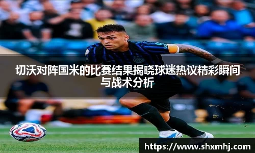 切沃对阵国米的比赛结果揭晓球迷热议精彩瞬间与战术分析