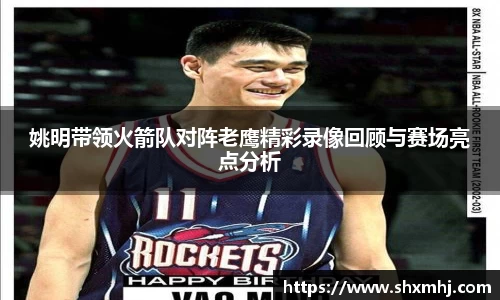 姚明带领火箭队对阵老鹰精彩录像回顾与赛场亮点分析