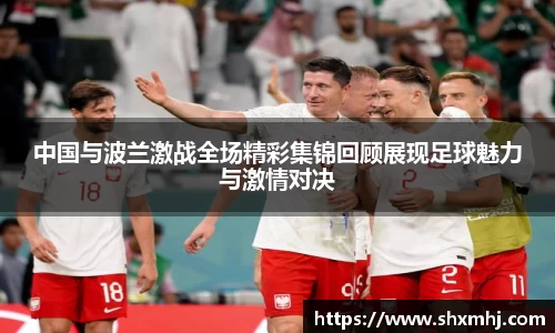 悟空体育中国与波兰激战全场精彩集锦回顾展现足球魅力与激情对决