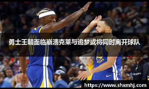 悟空体育勇士王朝面临崩溃克莱与追梦或将同时离开球队